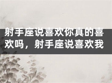 射手座说喜欢你真的喜欢吗，射手座说喜欢我
